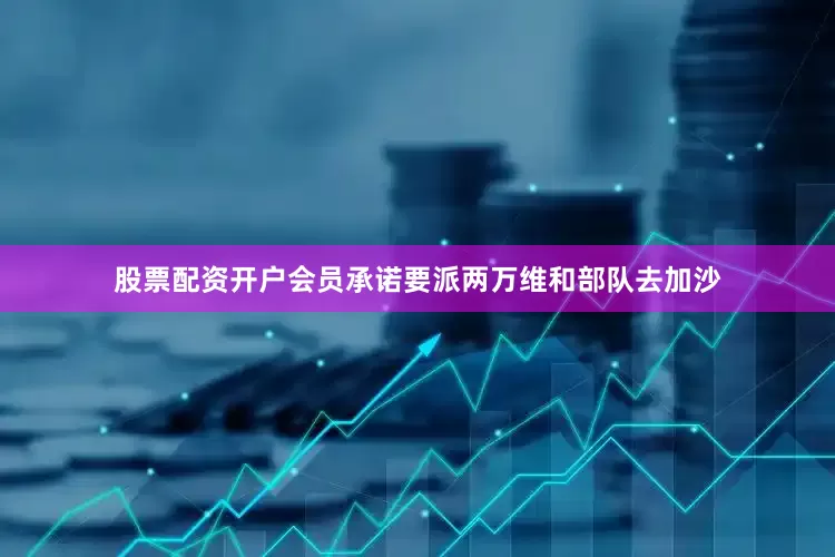 股票配资开户会员承诺要派两万维和部队去加沙