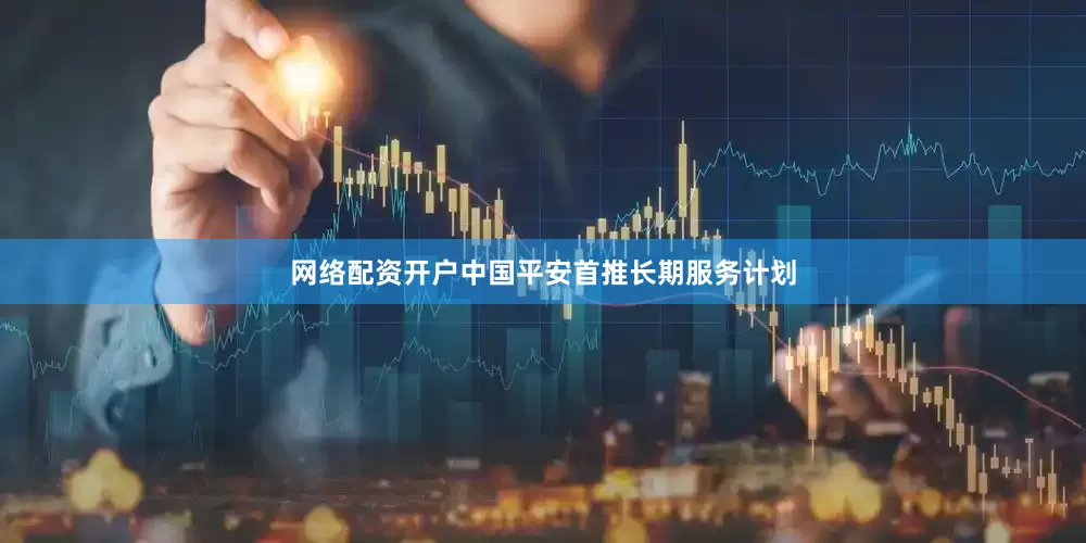 网络配资开户中国平安首推长期服务计划