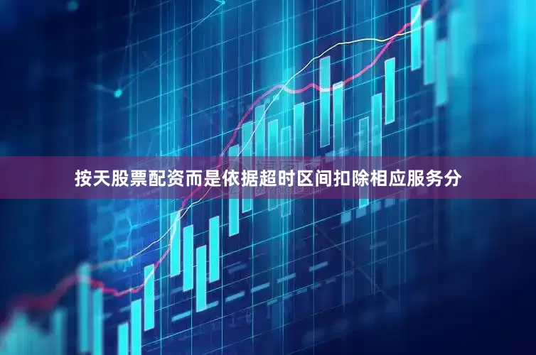 按天股票配资而是依据超时区间扣除相应服务分