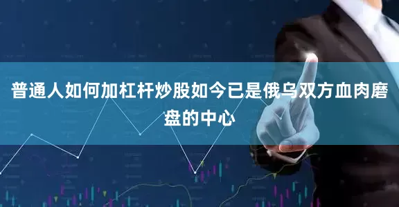 普通人如何加杠杆炒股如今已是俄乌双方血肉磨盘的中心