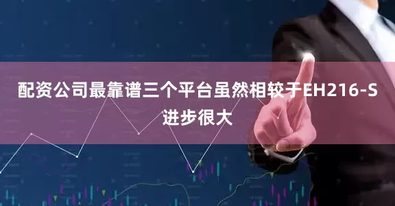 配资公司最靠谱三个平台虽然相较于EH216-S进步很大