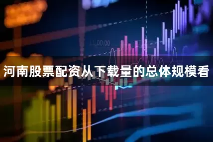河南股票配资从下载量的总体规模看