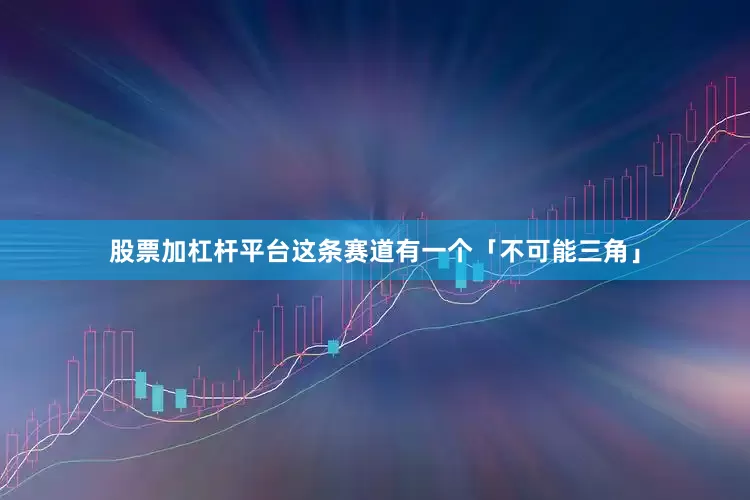 股票加杠杆平台这条赛道有一个「不可能三角」