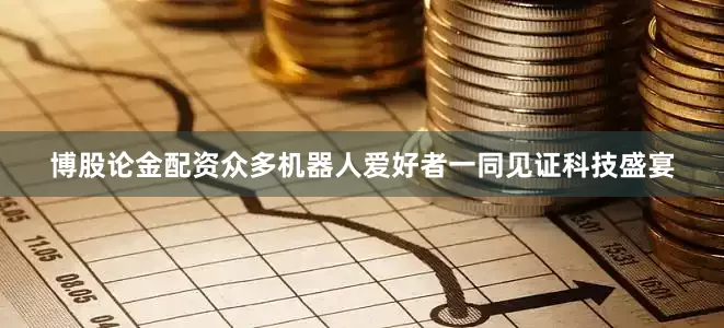 博股论金配资众多机器人爱好者一同见证科技盛宴