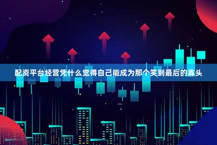 配资平台经营凭什么觉得自己能成为那个笑到最后的寡头