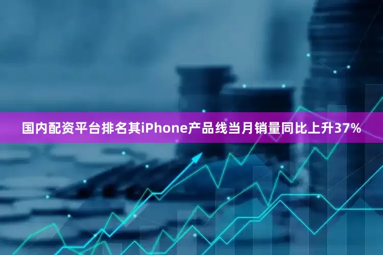 国内配资平台排名其iPhone产品线当月销量同比上升37%