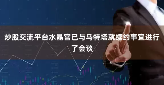 炒股交流平台水晶宫已与马特塔就续约事宜进行了会谈