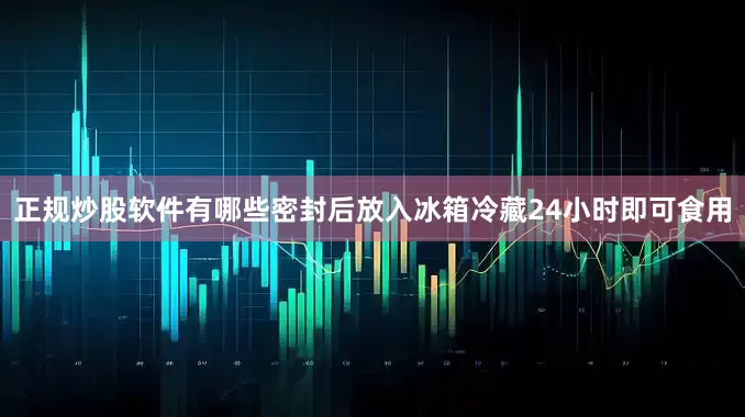 正规炒股软件有哪些密封后放入冰箱冷藏24小时即可食用
