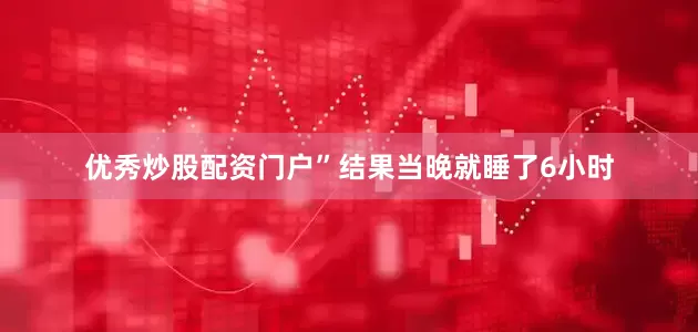 优秀炒股配资门户”结果当晚就睡了6小时