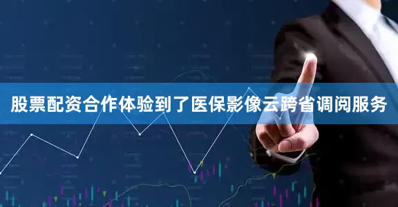 股票配资合作体验到了医保影像云跨省调阅服务