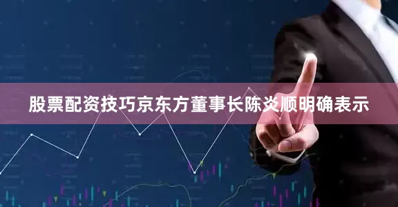 股票配资技巧京东方董事长陈炎顺明确表示