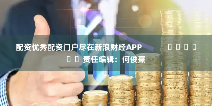 配资优秀配资门户尽在新浪财经APP            						责任编辑：何俊熹
