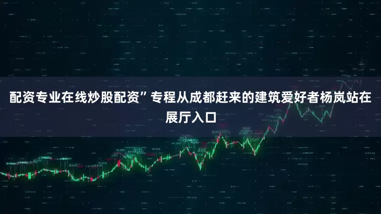 配资专业在线炒股配资”专程从成都赶来的建筑爱好者杨岚站在展厅入口