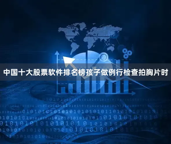 中国十大股票软件排名榜孩子做例行检查拍胸片时