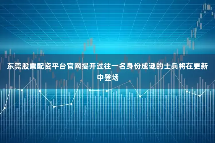 东莞股票配资平台官网揭开过往一名身份成谜的士兵将在更新中登场