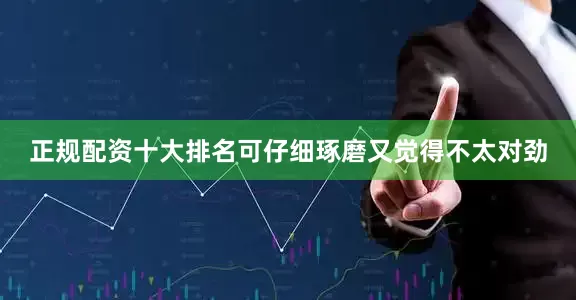 正规配资十大排名可仔细琢磨又觉得不太对劲