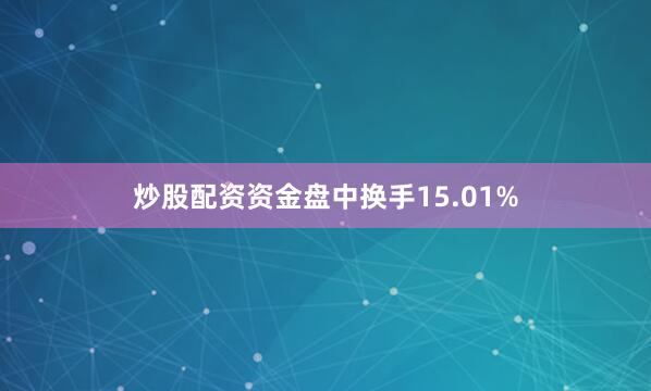 炒股配资资金盘中换手15.01%
