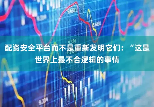 配资安全平台而不是重新发明它们：“这是世界上最不合逻辑的事情