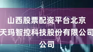 山西股票配资平台北京天玛智控科技股份有限公司