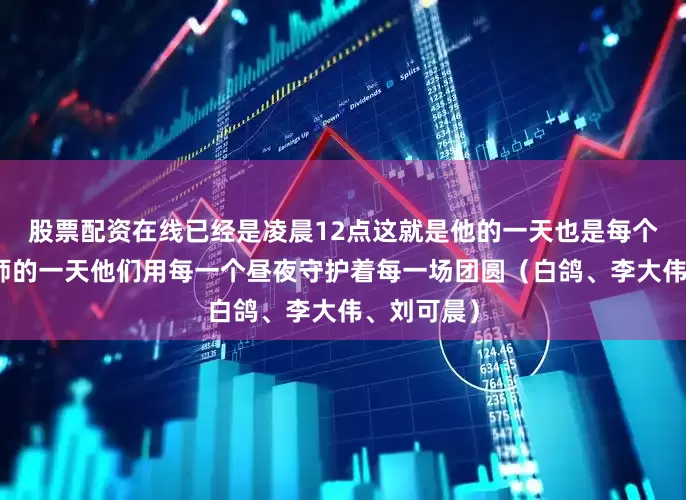 股票配资在线已经是凌晨12点这就是他的一天也是每个随车机械师的一天他们用每一个昼夜守护着每一场团圆（白鸽、李大伟、刘可晨）