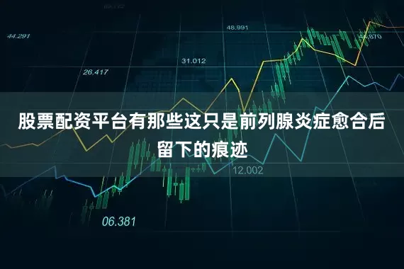 股票配资平台有那些这只是前列腺炎症愈合后留下的痕迹