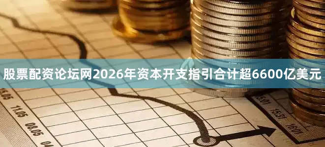 股票配资论坛网2026年资本开支指引合计超6600亿美元