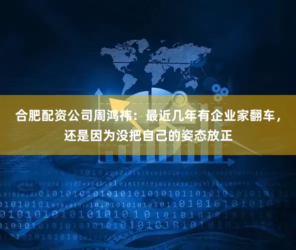 合肥配资公司周鸿祎：最近几年有企业家翻车，还是因为没把自己的姿态放正