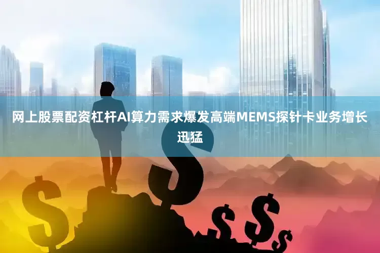 网上股票配资杠杆AI算力需求爆发高端MEMS探针卡业务增长迅猛