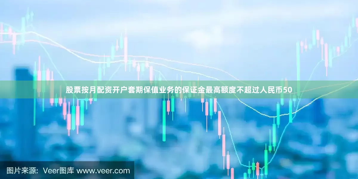 股票按月配资开户套期保值业务的保证金最高额度不超过人民币50