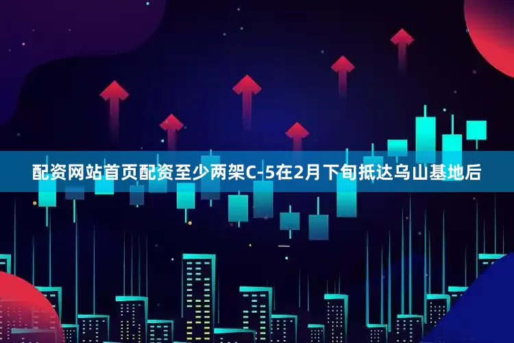 配资网站首页配资至少两架C-5在2月下旬抵达乌山基地后