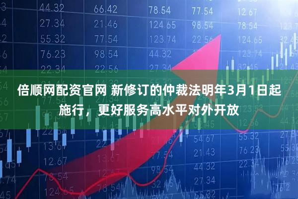 倍顺网配资官网 新修订的仲裁法明年3月1日起施行，更好服务高水平对外开放