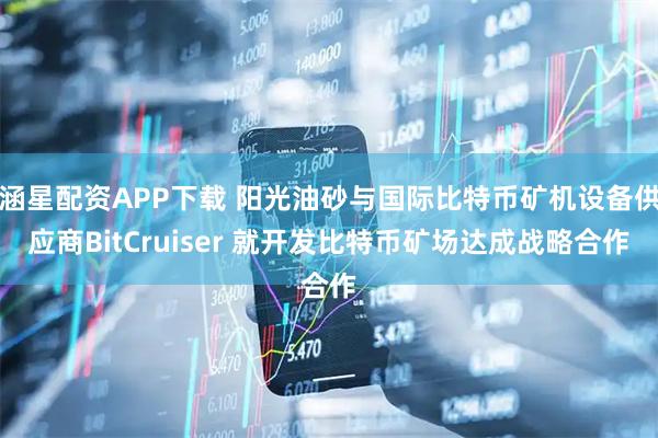 涵星配资APP下载 阳光油砂与国际比特币矿机设备供应商BitCruiser 就开发比特币矿场达成战略合作