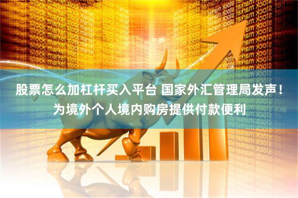 股票怎么加杠杆买入平台 国家外汇管理局发声！为境外个人境内购房提供付款便利