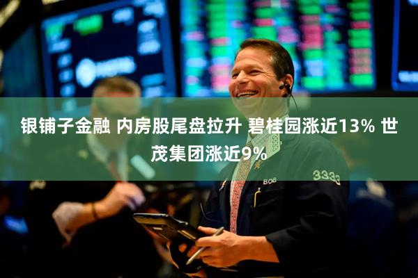 银铺子金融 内房股尾盘拉升 碧桂园涨近13% 世茂集团涨近9%