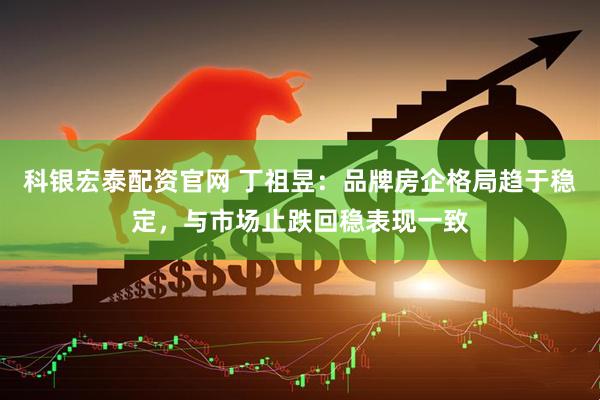 科银宏泰配资官网 丁祖昱：品牌房企格局趋于稳定，与市场止跌回稳表现一致
