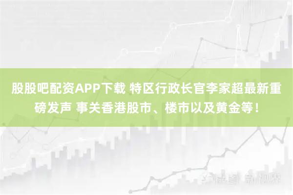 股股吧配资APP下载 特区行政长官李家超最新重磅发声 事关香港股市、楼市以及黄金等！