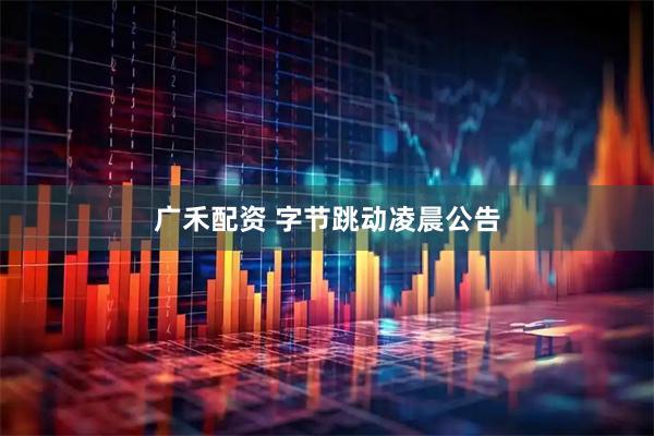 广禾配资 字节跳动凌晨公告