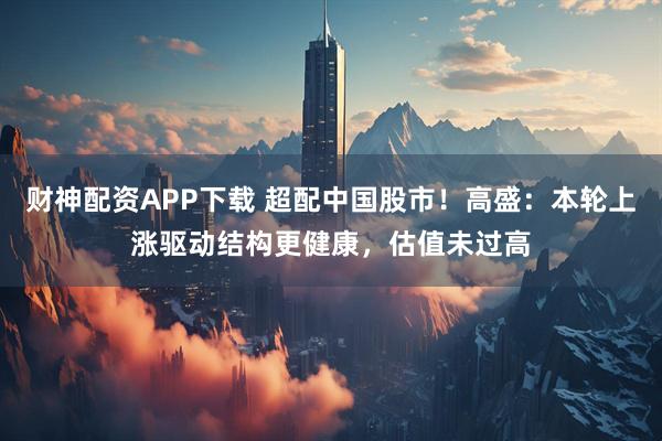 财神配资APP下载 超配中国股市！高盛：本轮上涨驱动结构更健康，估值未过高