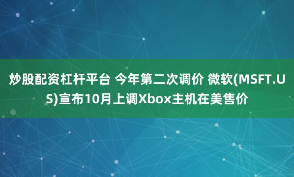 炒股配资杠杆平台 今年第二次调价 微软(MSFT.US)宣布10月上调Xbox主机在美售价