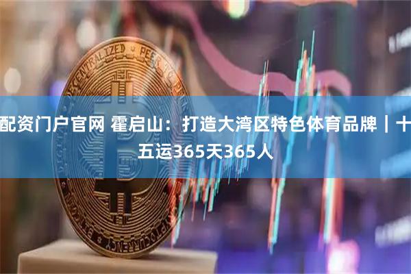 配资门户官网 霍启山：打造大湾区特色体育品牌｜十五运365天365人