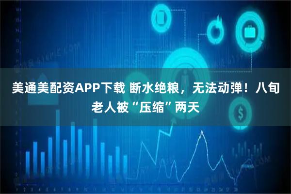 美通美配资APP下载 断水绝粮，无法动弹！八旬老人被“压缩”两天