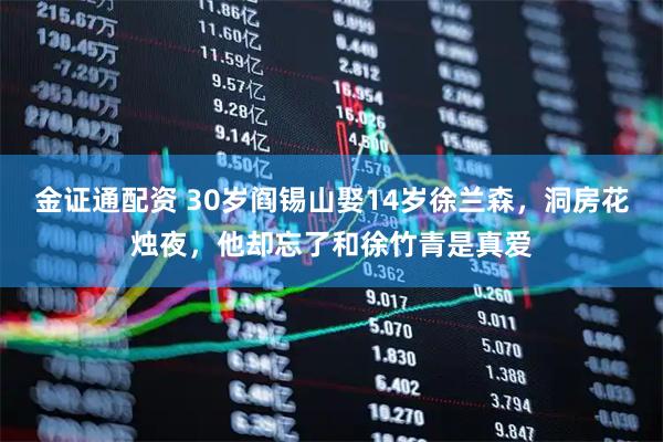 金证通配资 30岁阎锡山娶14岁徐兰森，洞房花烛夜，他却忘了和徐竹青是真爱