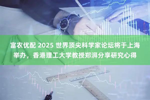 富农优配 2025 世界顶尖科学家论坛将于上海举办，香港理工大学教授郑湃分享研究心得