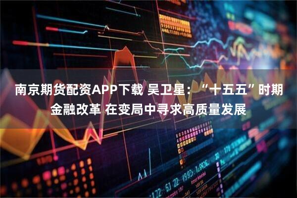 南京期货配资APP下载 吴卫星：“十五五”时期金融改革 在变局中寻求高质量发展