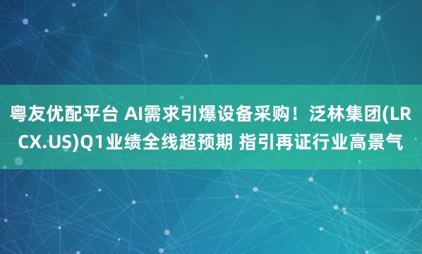 粤友优配平台 AI需求引爆设备采购！泛林集团(LRCX.US)Q1业绩全线超预期 指引再证行业高景气