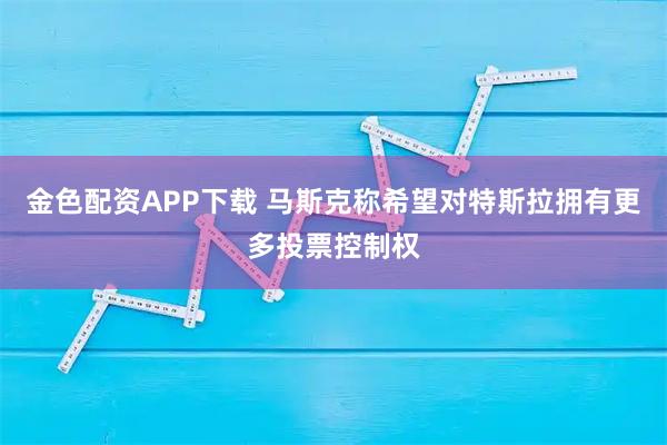 金色配资APP下载 马斯克称希望对特斯拉拥有更多投票控制权