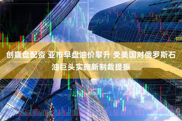 创赢盘配资 亚市早盘油价攀升 受美国对俄罗斯石油巨头实施新制裁提振