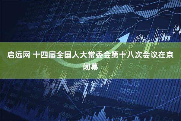 启远网 十四届全国人大常委会第十八次会议在京闭幕