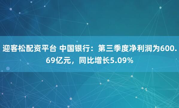 迎客松配资平台 中国银行：第三季度净利润为600.69亿元，同比增长5.09%