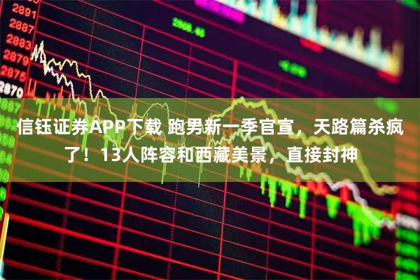 信钰证券APP下载 跑男新一季官宣，天路篇杀疯了！13人阵容和西藏美景，直接封神